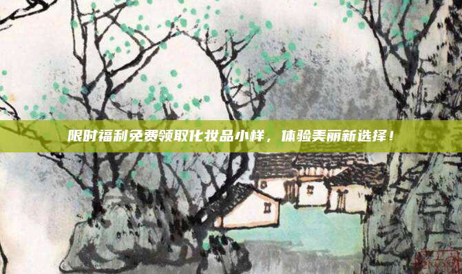 限时福利免费领取化妆品小样,体验美丽新选择!