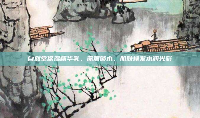 自然堂保湿精华乳,深层锁水,肌肤焕发水润光彩