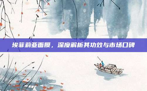 埃菲莉亚面膜，深度解析其功效与市场口碑