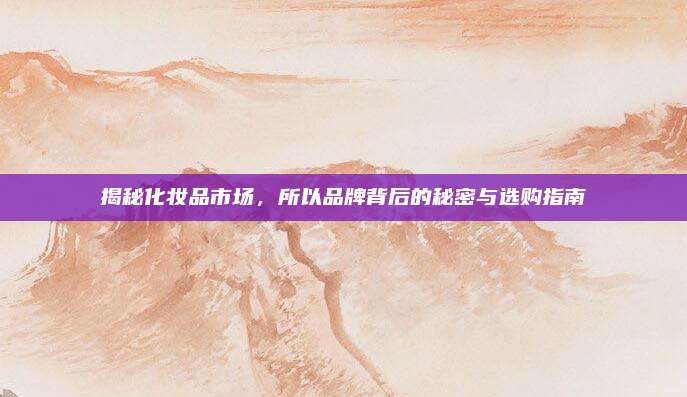 揭秘化妆品市场，所以品牌背后的秘密与选购指南