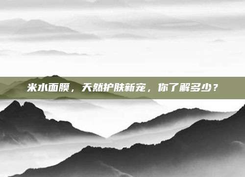 米水面膜，天然护肤新宠，你了解多少？