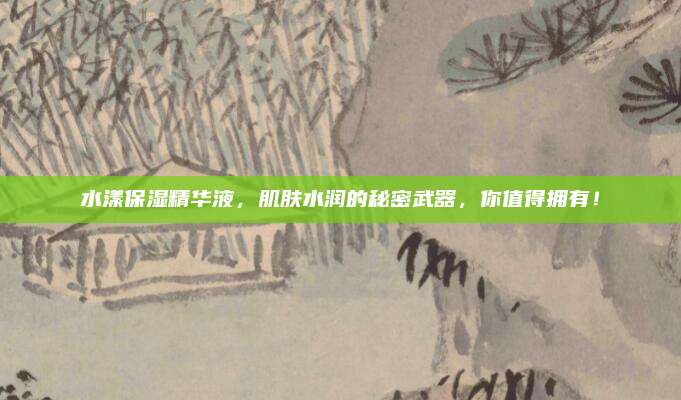 水漾保湿精华液，肌肤水润的秘密武器，你值得拥有！