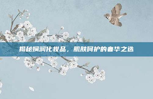 揭秘娴润化妆品，肌肤呵护的奢华之选