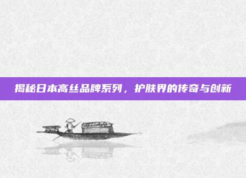 揭秘日本高丝品牌系列,护肤界的传奇与创新