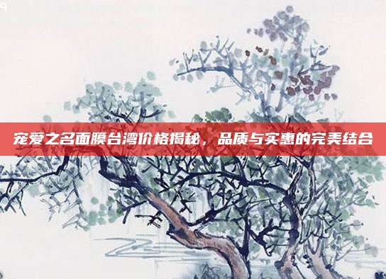 宠爱之名面膜台湾价格揭秘,品质与实惠的完美结合