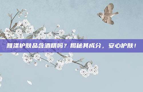 雅漾护肤品含酒精吗?揭秘其成分,安心护肤!