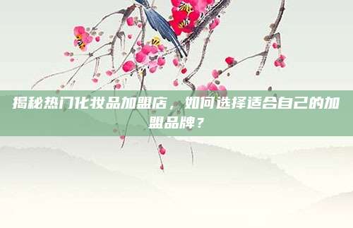 揭秘热门化妆品加盟店,如何选择适合自己的加盟品牌?
