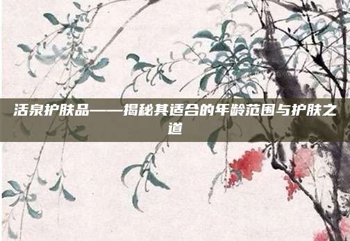 活泉护肤品——揭秘其适合的年龄范围与护肤之道