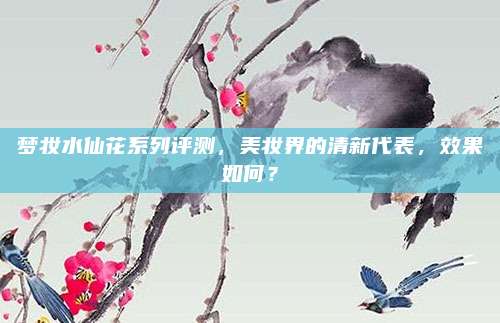 梦妆水仙花系列评测，美妆界的清新代表，效果如何？