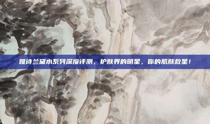 雅诗兰黛水系列深度评测,护肤界的明星,你的肌肤救星!