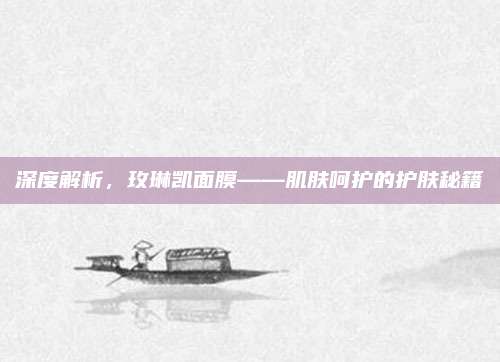 深度解析,玫琳凯面膜——肌肤呵护的护肤秘籍