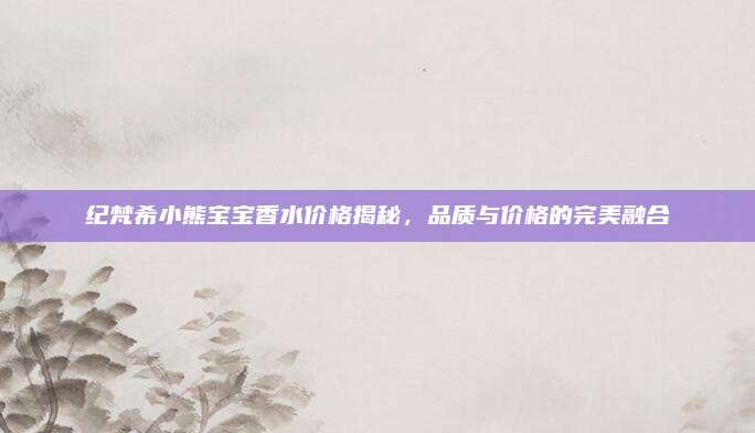 纪梵希小熊宝宝香水价格揭秘,品质与价格的完美融合