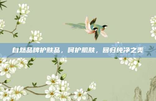 自然品牌护肤品,呵护肌肤,回归纯净之美
