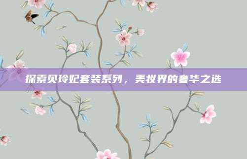 探索贝玲妃套装系列,美妆界的奢华之选