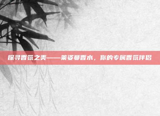 探寻香氛之美——莱姿蔓香水,你的专属香氛伴侣