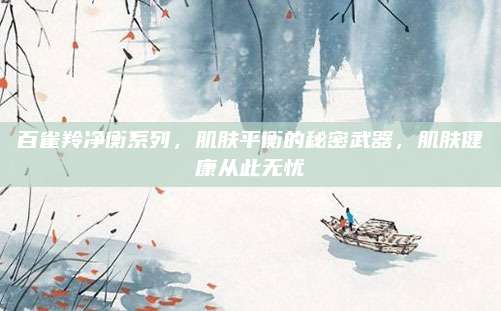百雀羚净衡系列,肌肤平衡的秘密武器,肌肤健康从此无忧