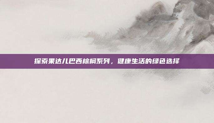 探索果达儿巴西棕榈系列,健康生活的绿色选择