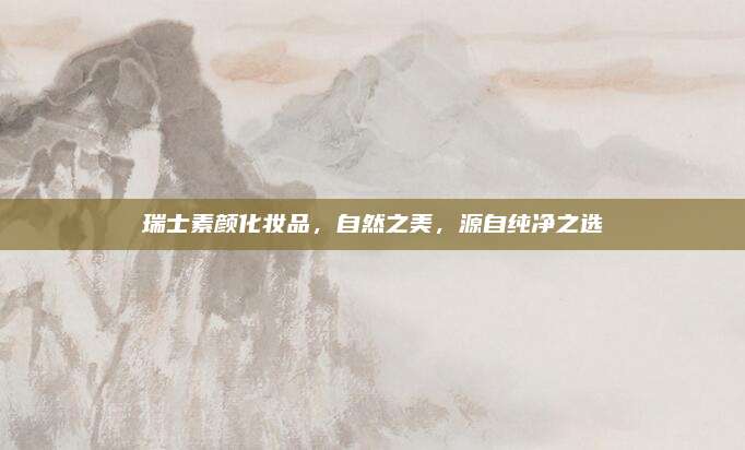 瑞士素颜化妆品,自然之美,源自纯净之选