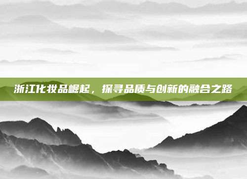 浙江化妆品崛起,探寻品质与创新的融合之路