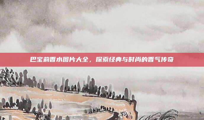 巴宝莉香水图片大全,探索经典与时尚的香气传奇