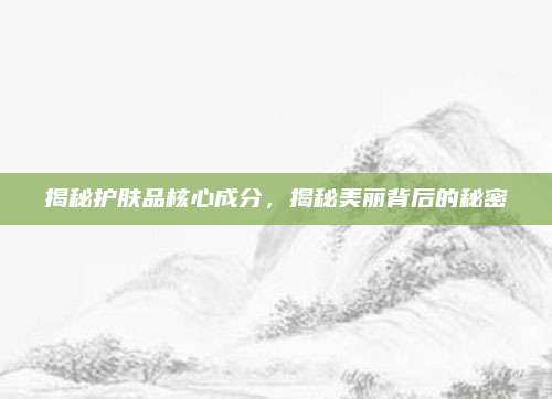 揭秘护肤品核心成分,揭秘美丽背后的秘密