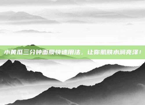 小黄瓜三分钟面膜快速用法,让你肌肤水润亮泽!