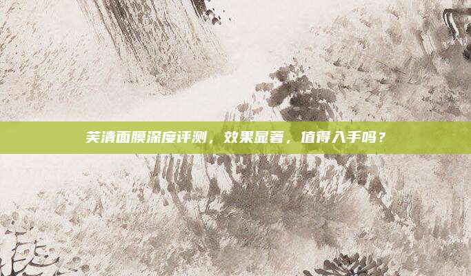 芙清面膜深度评测,效果显著,值得入手吗?