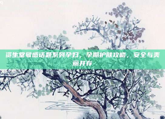 资生堂敏感话题系列孕妇，孕期护肤攻略，安全与美丽并存