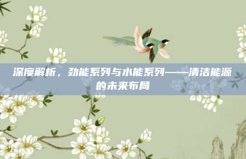 深度解析，劲能系列与水能系列——清洁能源的未来布局