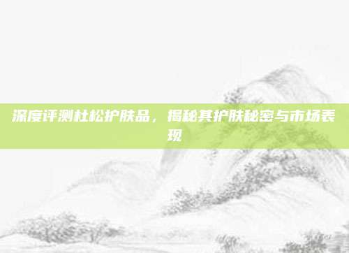 深度评测杜松护肤品，揭秘其护肤秘密与市场表现