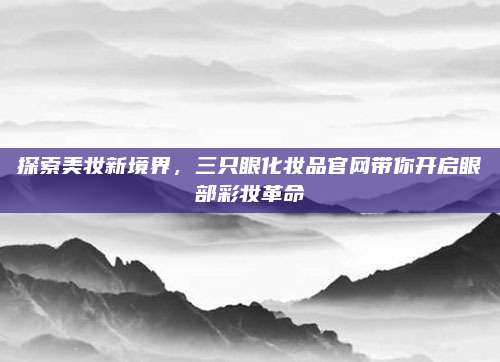 探索美妆新境界，三只眼化妆品官网带你开启眼部彩妆革命