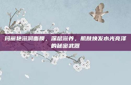 玛丽艳滋润面膜，深层滋养，肌肤焕发水光亮泽的秘密武器