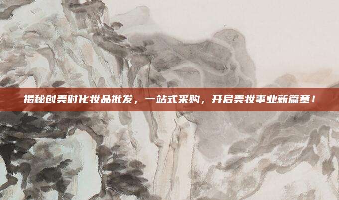 揭秘创美时化妆品批发，一站式采购，开启美妆事业新篇章！