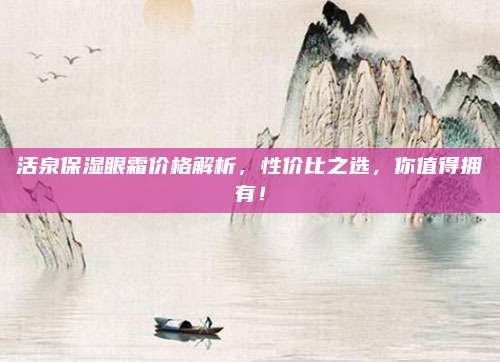 活泉保湿眼霜价格解析，性价比之选，你值得拥有！