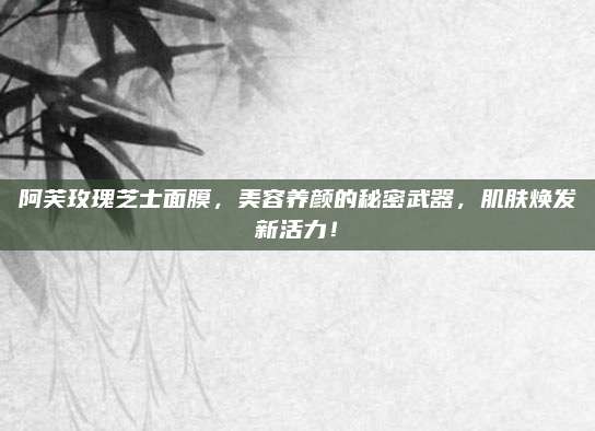 阿芙玫瑰芝士面膜，美容养颜的秘密武器，肌肤焕发新活力！