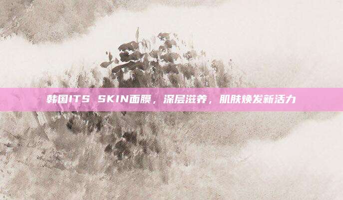 韩国ITS SKIN面膜，深层滋养，肌肤焕发新活力