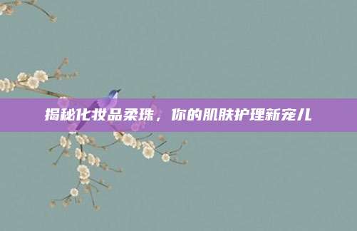 揭秘化妆品柔珠，你的肌肤护理新宠儿