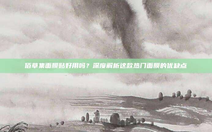 佰草集面膜贴好用吗？深度解析这款热门面膜的优缺点