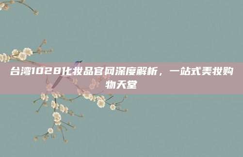 台湾1028化妆品官网深度解析，一站式美妆购物天堂