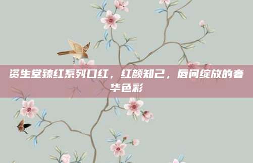 资生堂臻红系列口红，红颜知己，唇间绽放的奢华色彩