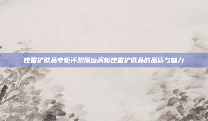 佳雪护肤品专柜评测深度解析佳雪护肤品的品质与魅力