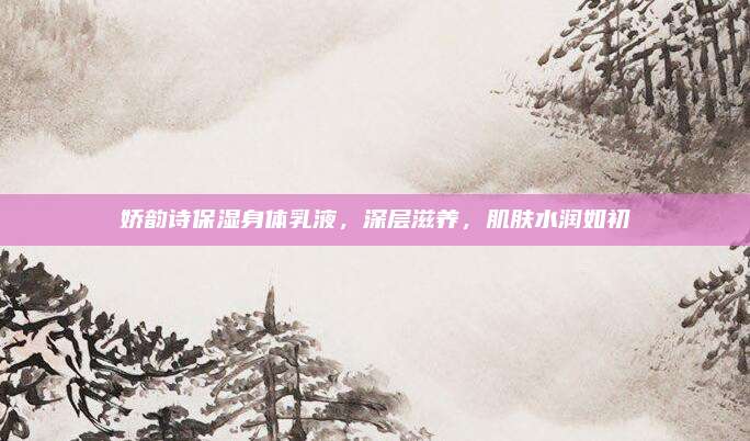 娇韵诗保湿身体乳液,深层滋养,肌肤水润如初