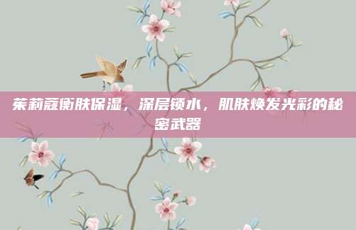 茱莉蔻衡肤保湿，深层锁水，肌肤焕发光彩的秘密武器