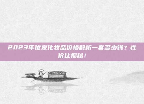 2023年优泉化妆品价格解析一套多少钱？性价比揭秘！