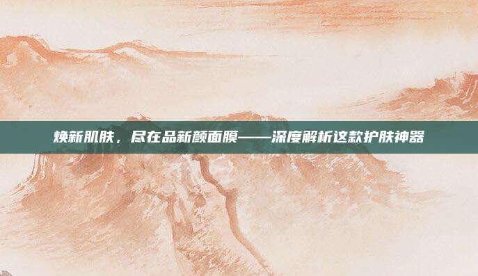 焕新肌肤，尽在品新颜面膜——深度解析这款护肤神器