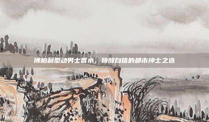 博柏利型动男士香水,唤醒自信的都市绅士之选