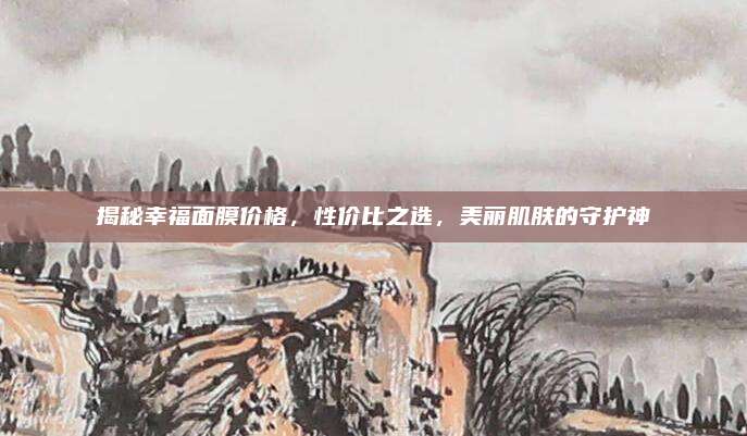 揭秘幸福面膜价格,性价比之选,美丽肌肤的守护神