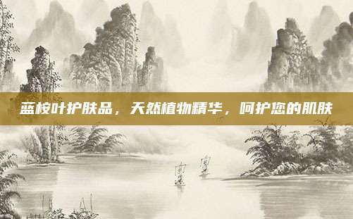蓝桉叶护肤品,天然植物精华,呵护您的肌肤