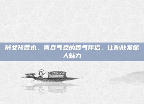 俏女孩香水,青春气息的香气伴侣,让你散发迷人魅力