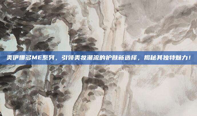 美伊娜多ME系列,引领美妆潮流的护肤新选择,揭秘其独特魅力!